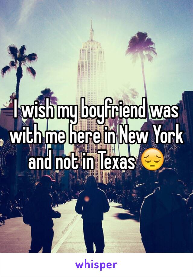 I wish my boyfriend was with me here in New York and not in Texas 😔