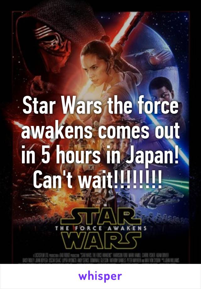 Star Wars the force awakens comes out in 5 hours in Japan! Can't wait!!!!!!!! 