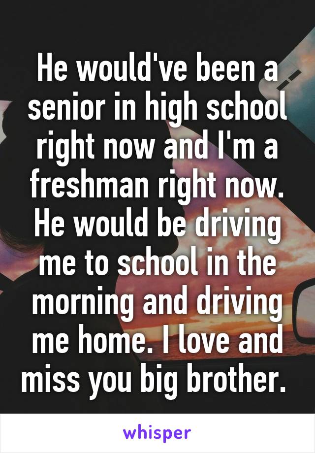 He would've been a senior in high school right now and I'm a freshman right now. He would be driving me to school in the morning and driving me home. I love and miss you big brother. 