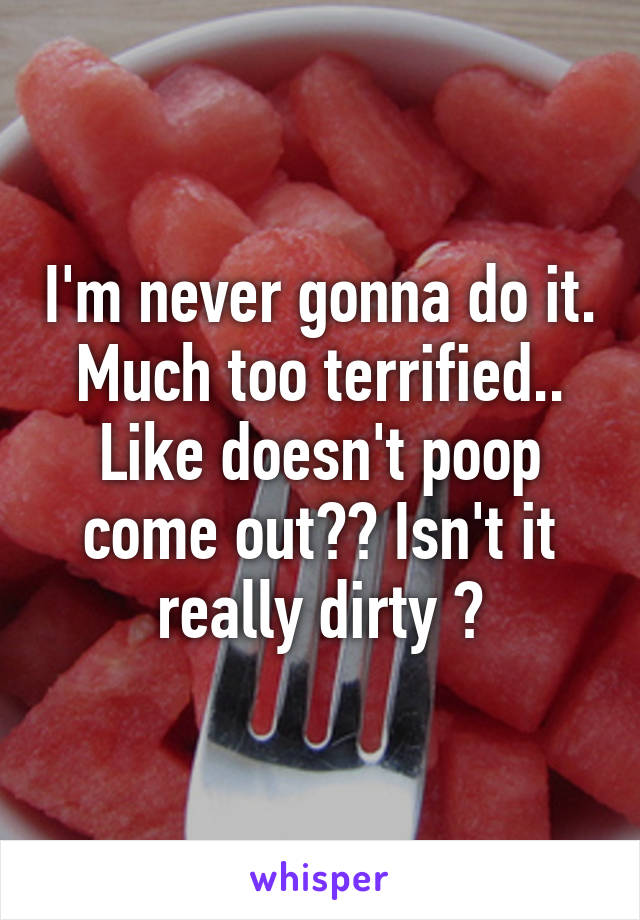 I'm never gonna do it. Much too terrified.. Like doesn't poop come out?? Isn't it really dirty ?