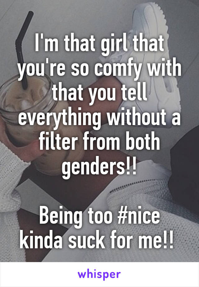 I'm that girl that you're so comfy with that you tell everything without a filter from both genders!!

Being too #nice kinda suck for me!! 