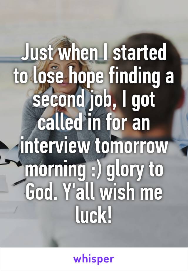 Just when I started to lose hope finding a second job, I got called in for an interview tomorrow morning :) glory to God. Y'all wish me luck!