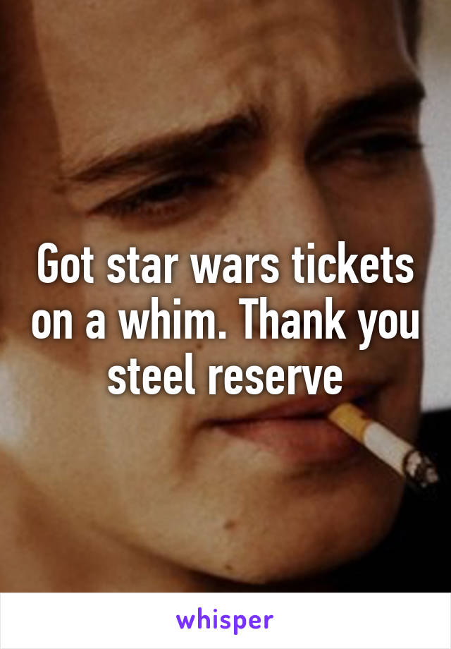 Got star wars tickets on a whim. Thank you steel reserve