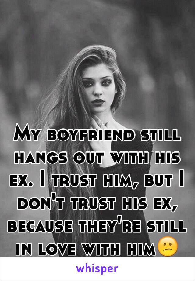 My boyfriend still hangs out with his ex. I trust him, but I don't trust his ex, because they're still in love with him😕