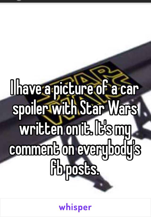 I have a picture of a car spoiler with Star Wars written on it. It's my comment on everybody's fb posts. 