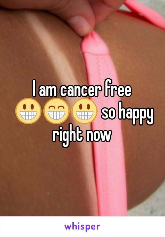 I am cancer free 😀😁😀 so happy right now 