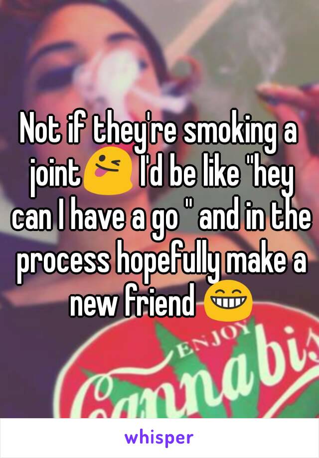 Not if they're smoking a joint😜 I'd be like "hey can I have a go " and in the process hopefully make a new friend 😁