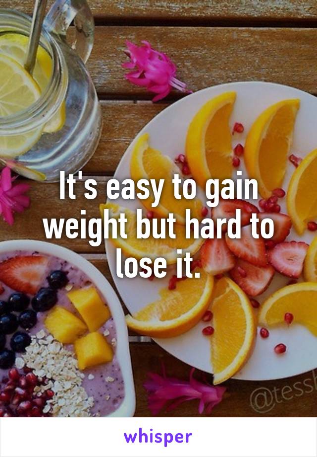 It's easy to gain weight but hard to lose it.