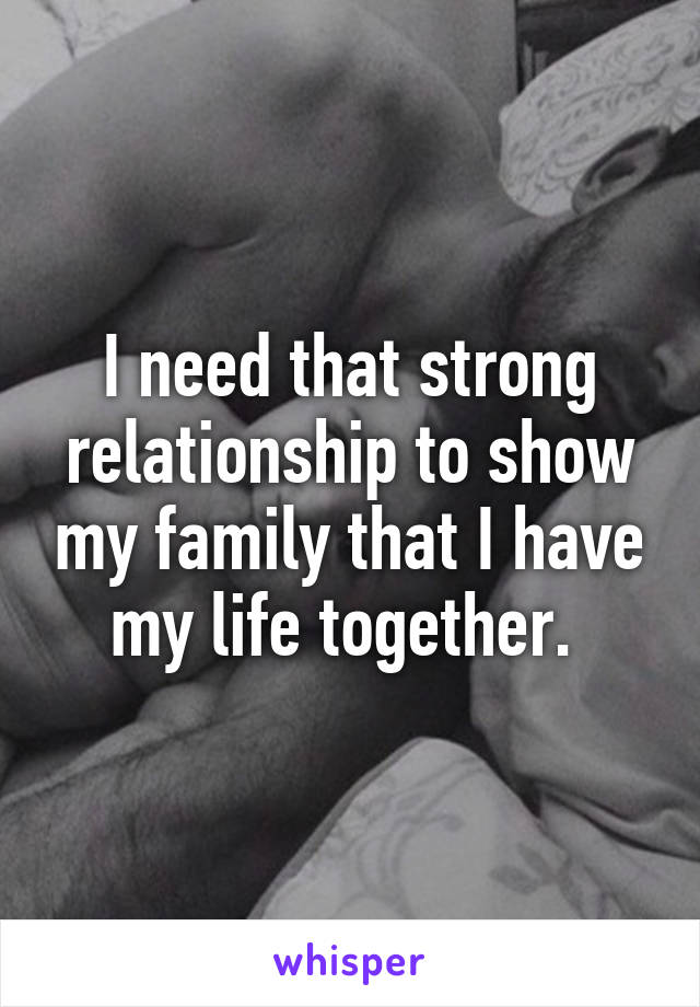 I need that strong relationship to show my family that I have my life together. 