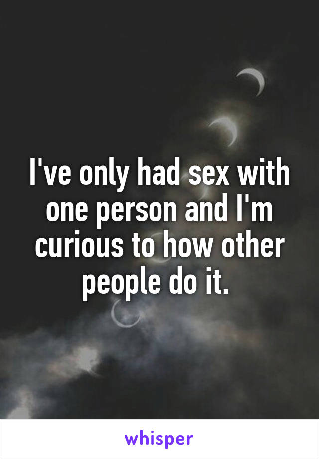 I've only had sex with one person and I'm curious to how other people do it. 