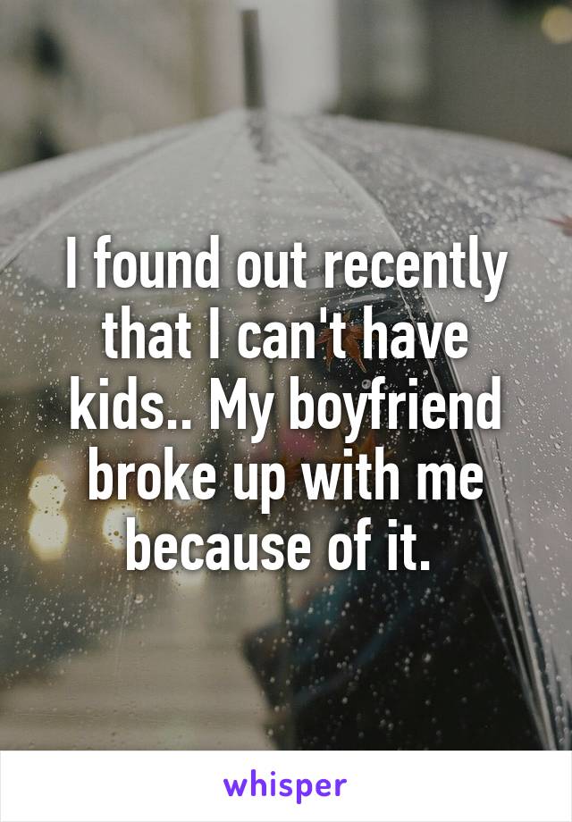 I found out recently that I can't have kids.. My boyfriend broke up with me because of it. 