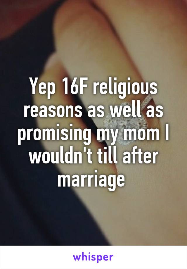 Yep 16F religious reasons as well as promising my mom I wouldn't till after marriage 