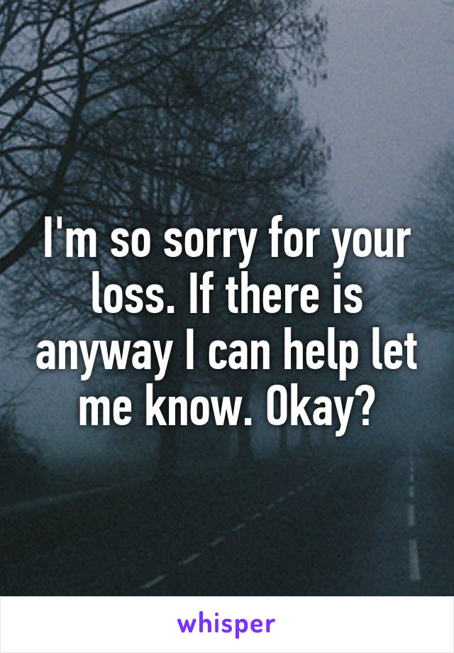 I'm so sorry for your loss. If there is anyway I can help let me know. Okay?