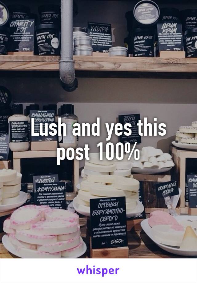 Lush and yes this post 100%