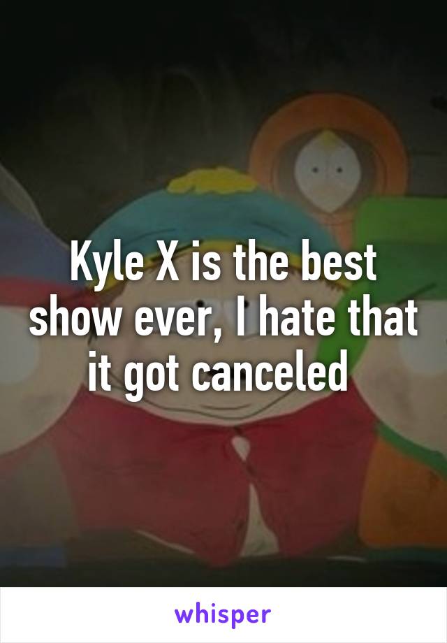 Kyle X is the best show ever, I hate that it got canceled 