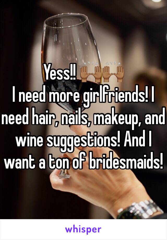 Yess!! 🙌🏾🙌🏾 
I need more girlfriends! I need hair, nails, makeup, and wine suggestions! And I want a ton of bridesmaids! 