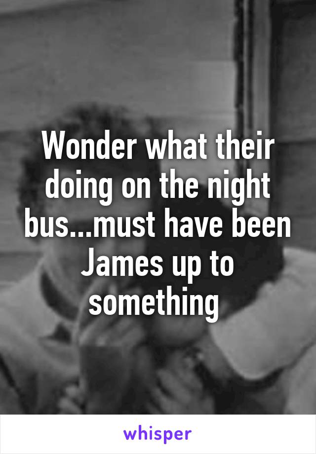 Wonder what their doing on the night bus...must have been James up to something 