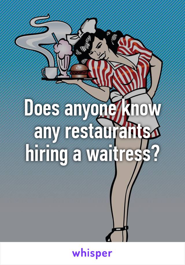 Does anyone know any restaurants hiring a waitress?