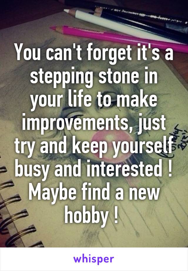 You can't forget it's a stepping stone in your life to make improvements, just try and keep yourself busy and interested ! Maybe find a new hobby ! 