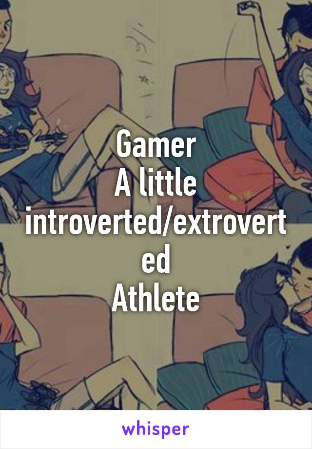 Gamer
A little introverted/extroverted
Athlete