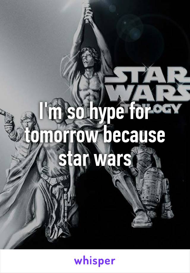 I'm so hype for tomorrow because star wars