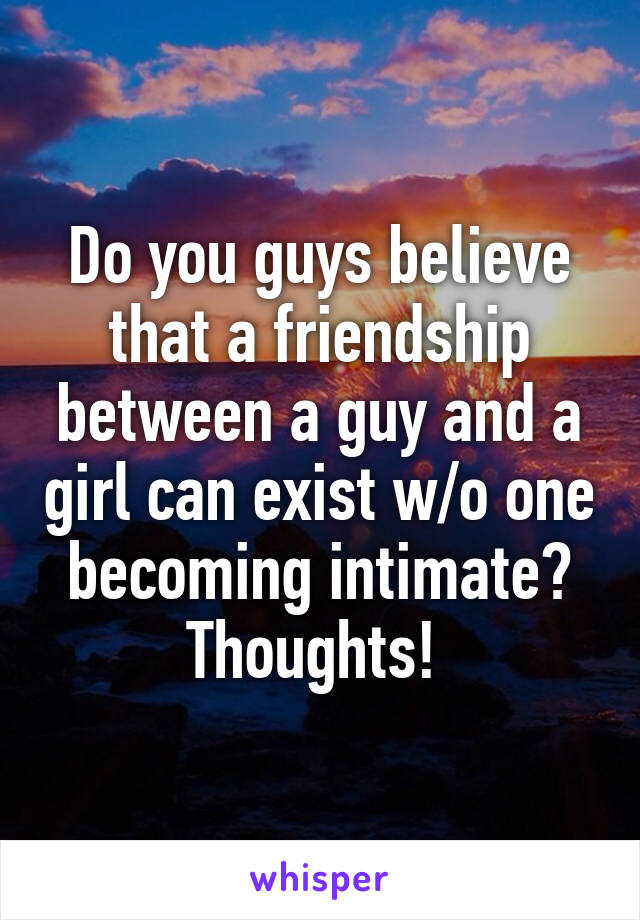 Do you guys believe that a friendship between a guy and a girl can exist w/o one becoming intimate? Thoughts! 