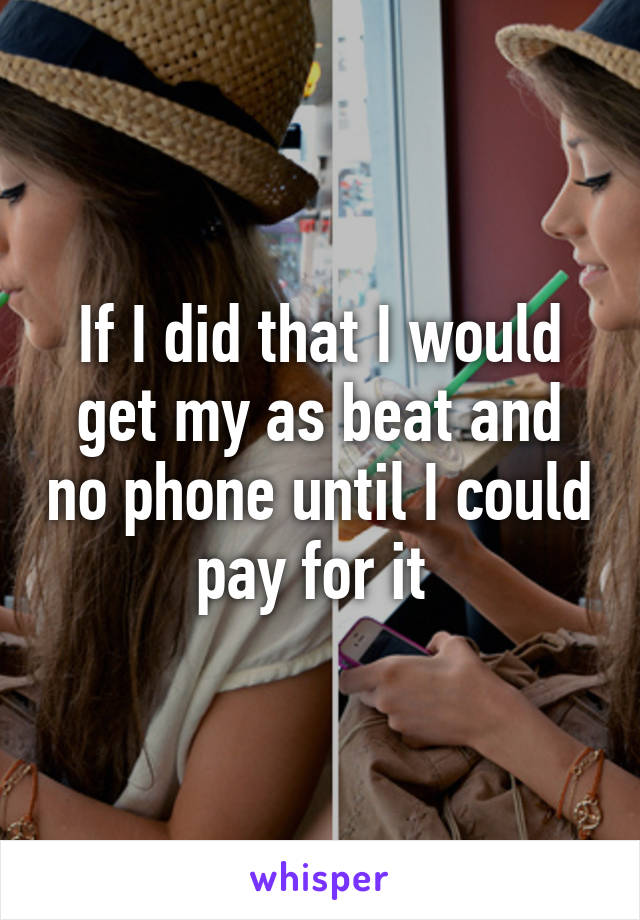 If I did that I would get my as beat and no phone until I could pay for it 