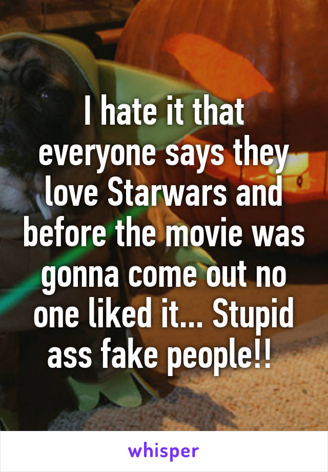 I hate it that everyone says they love Starwars and before the movie was gonna come out no one liked it... Stupid ass fake people!! 