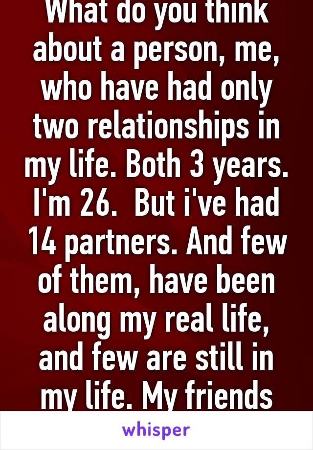 What do you think about a person, me, who have had only two relationships in my life. Both 3 years. I'm 26.  But i've had 14 partners. And few of them, have been along my real life, and few are still in my life. My friends with benefits.