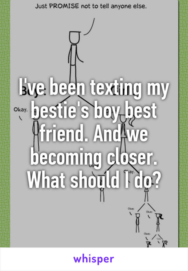 I've been texting my bestie's boy best friend. And we becoming closer. What should I do?