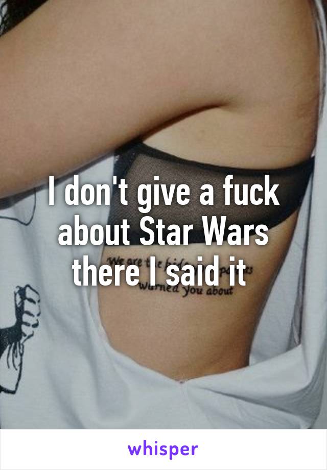 I don't give a fuck about Star Wars there I said it 