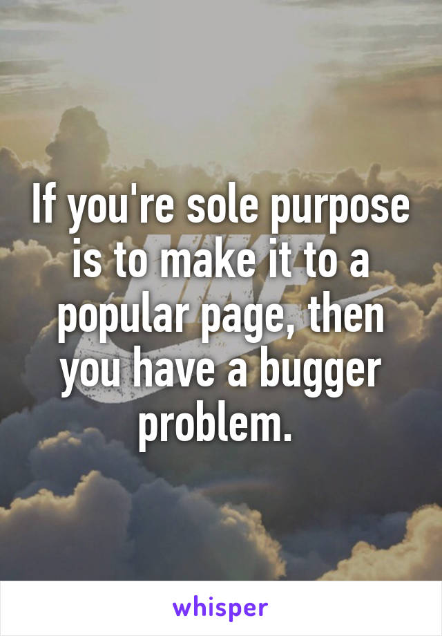 If you're sole purpose is to make it to a popular page, then you have a bugger problem. 