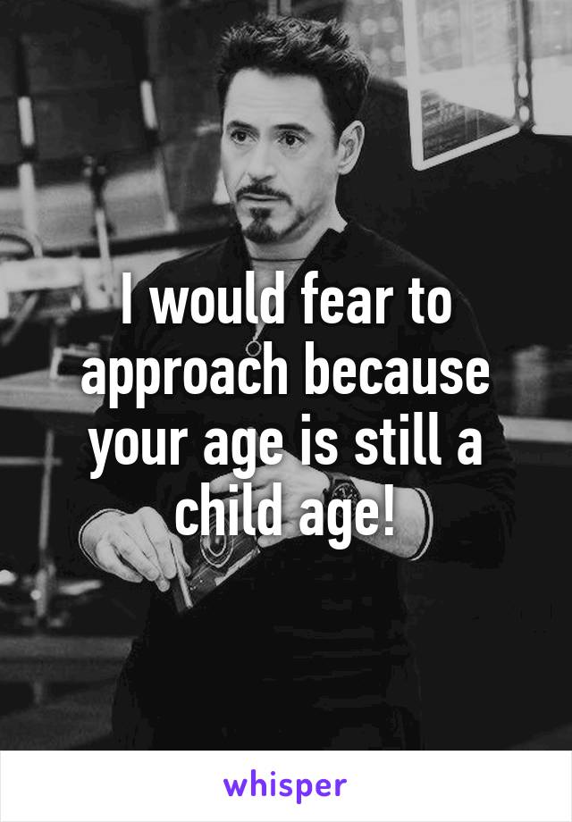 I would fear to approach because your age is still a child age!