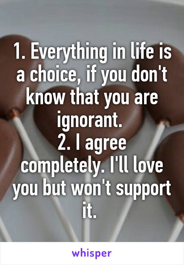 1. Everything in life is a choice, if you don't know that you are ignorant. 
2. I agree completely. I'll love you but won't support it. 