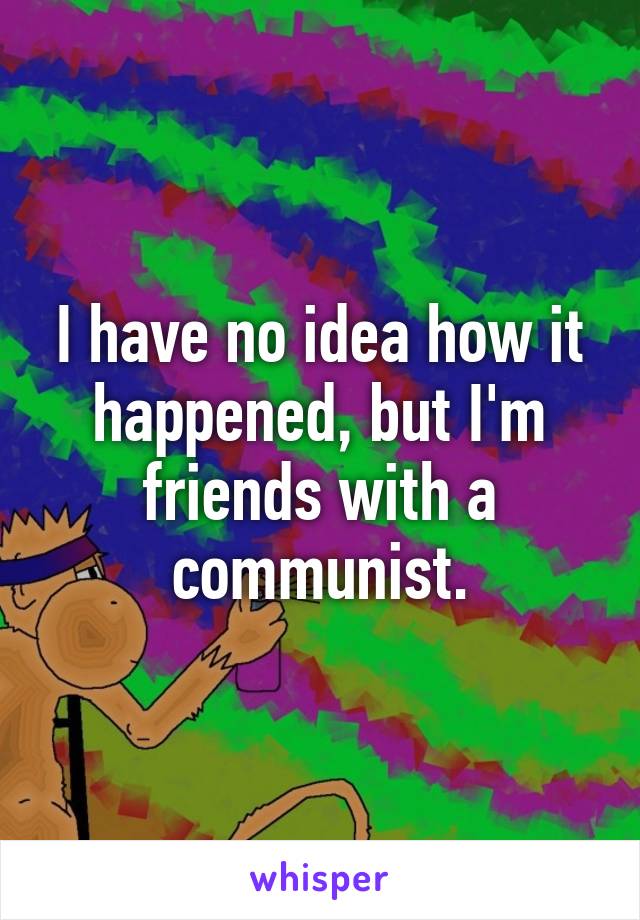 I have no idea how it happened, but I'm friends with a communist.