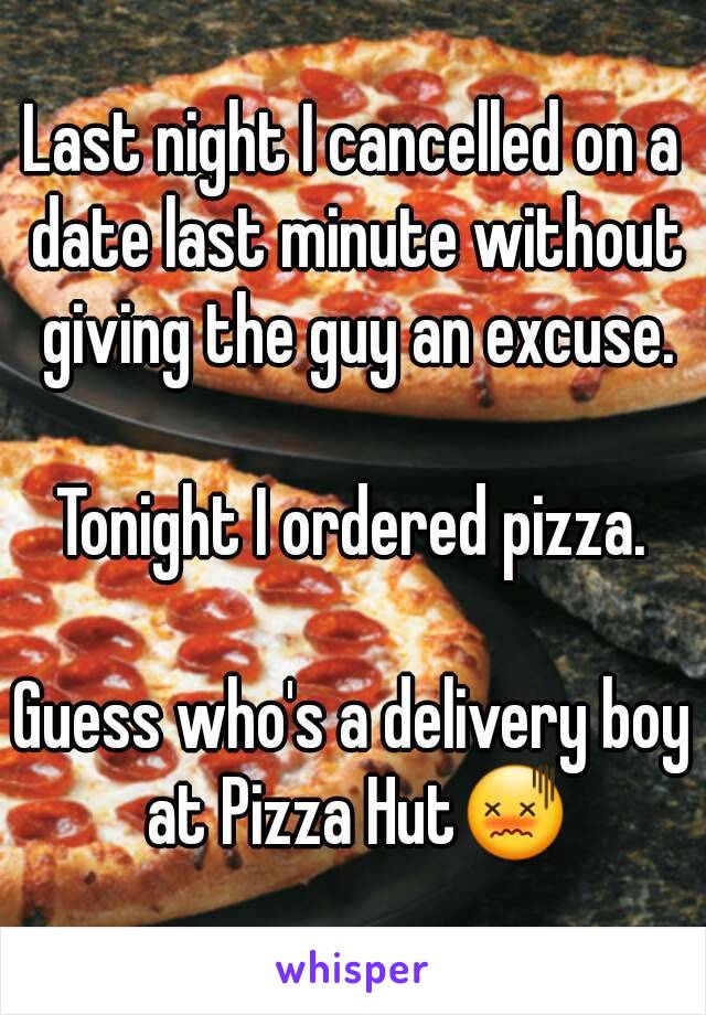 Last night I cancelled on a date last minute without giving the guy an excuse.

Tonight I ordered pizza.

Guess who's a delivery boy at Pizza Hut😖