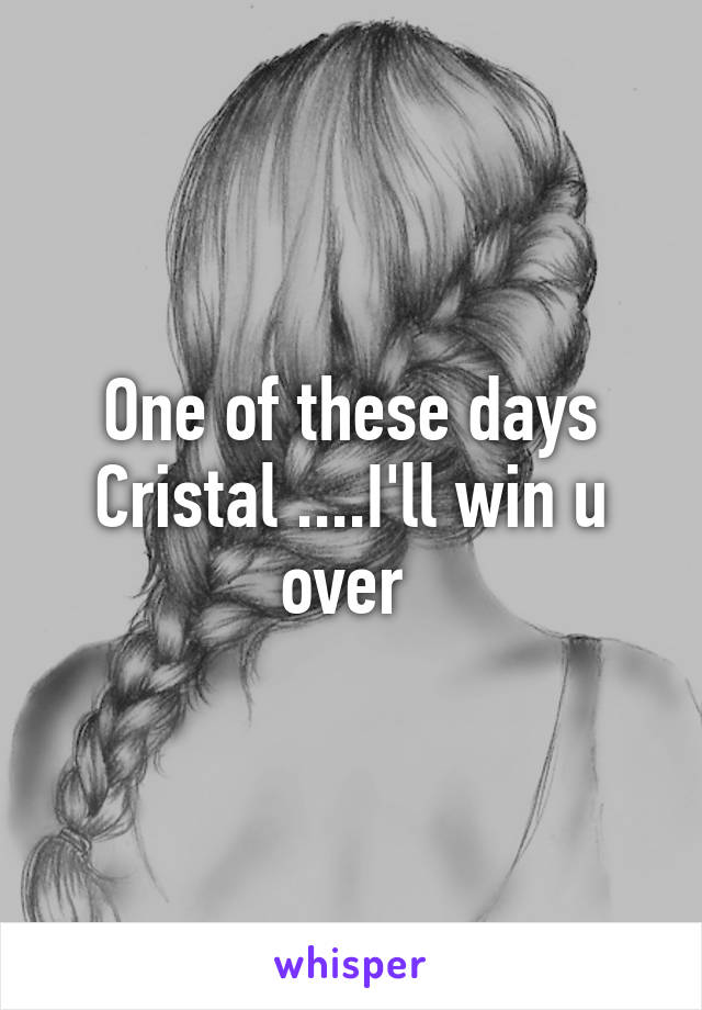 One of these days Cristal ....I'll win u over 