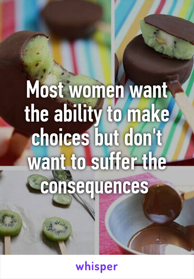 Most women want the ability to make choices but don't want to suffer the consequences 