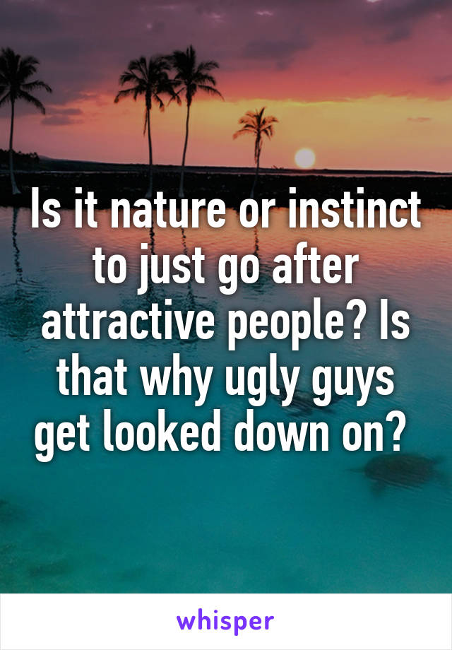 Is it nature or instinct to just go after attractive people? Is that why ugly guys get looked down on? 