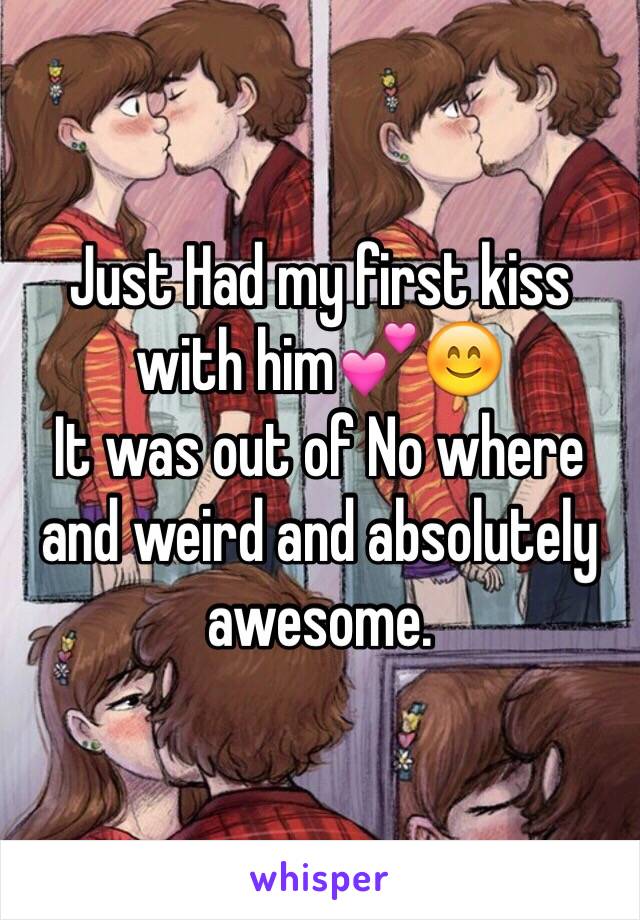 Just Had my first kiss with him💕😊
It was out of No where and weird and absolutely awesome.