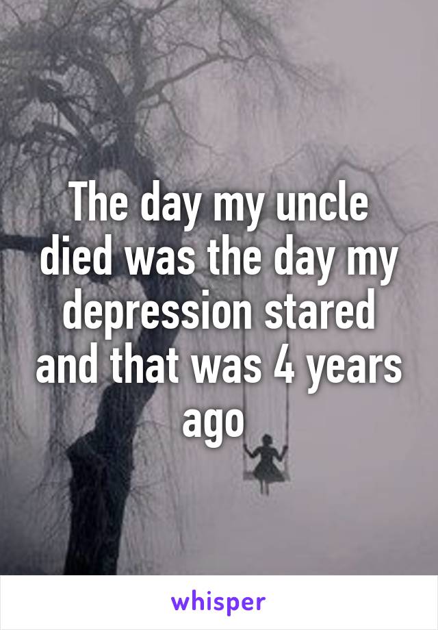 The day my uncle died was the day my depression stared and that was 4 years ago 