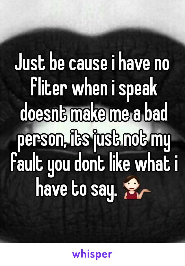 Just be cause i have no fliter when i speak doesnt make me a bad person, its just not my fault you dont like what i have to say. 💁