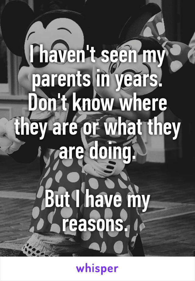 I haven't seen my parents in years. Don't know where they are or what they are doing.

But I have my reasons. 