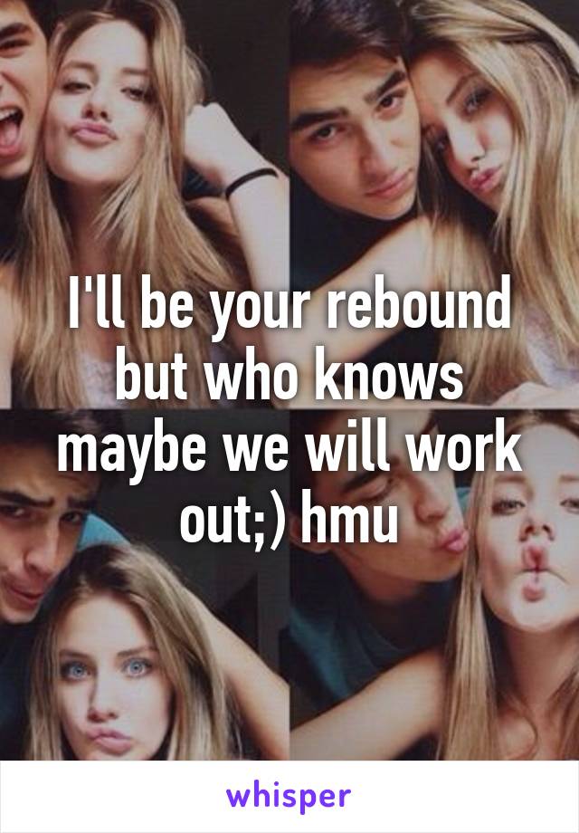 I'll be your rebound but who knows maybe we will work out;) hmu