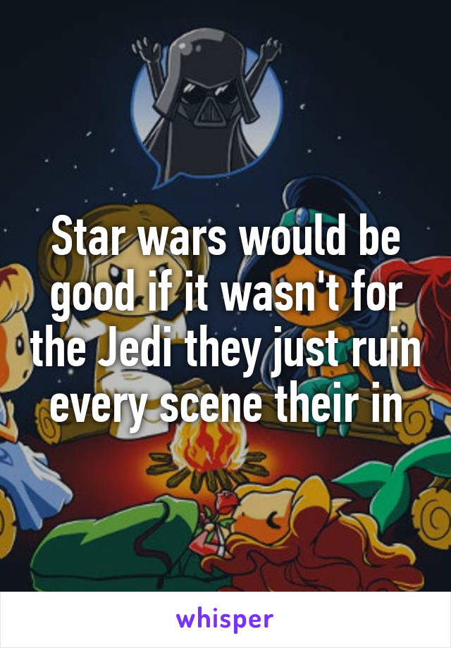 Star wars would be good if it wasn't for the Jedi they just ruin every scene their in