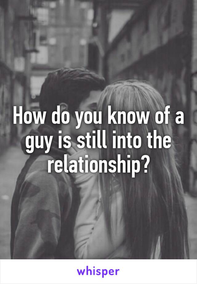 How do you know of a guy is still into the relationship?