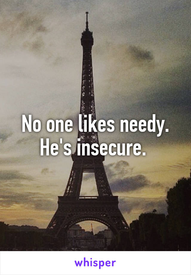 No one likes needy. He's insecure. 