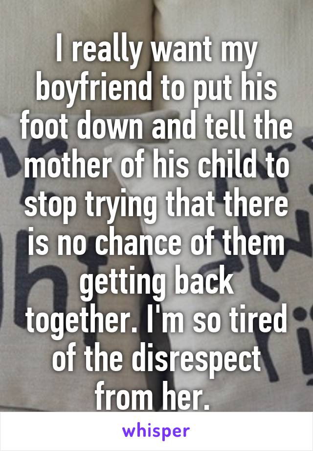 I really want my boyfriend to put his foot down and tell the mother of his child to stop trying that there is no chance of them getting back together. I'm so tired of the disrespect from her. 