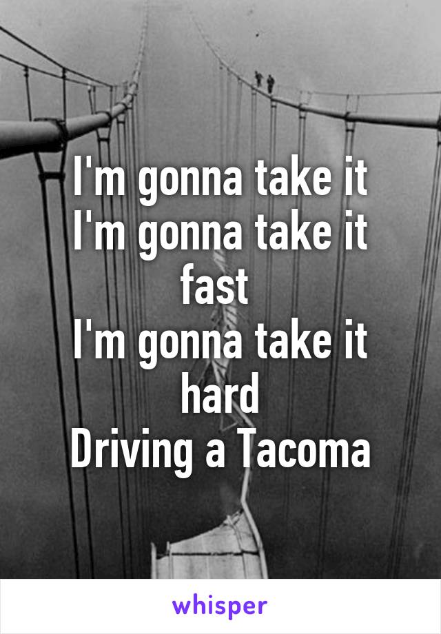 I'm gonna take it
I'm gonna take it fast 
I'm gonna take it hard
Driving a Tacoma