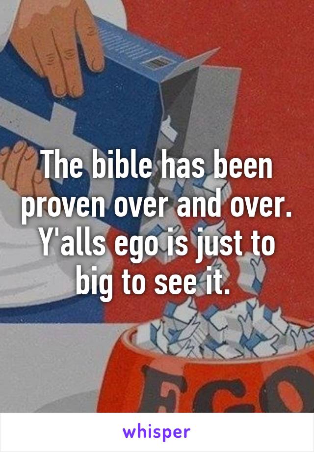 The bible has been proven over and over. Y'alls ego is just to big to see it. 